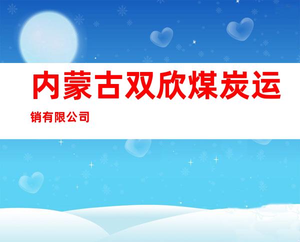 内蒙古双欣煤炭运销有限公司